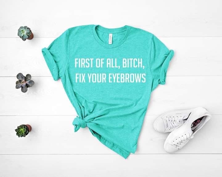 First Of All Bitch Fix Your Eyebrows